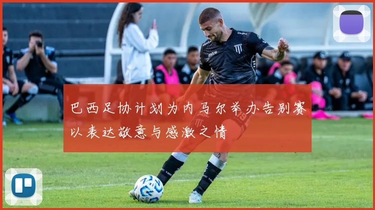巴西足协计划为内马尔举办告别赛以表达敬意与感激之情