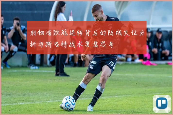 利物浦欧冠逆转背后的防线失位分析与斯洛特战术复盘思考