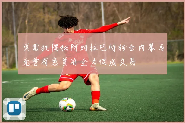 莫雷托揭秘阿姆拉巴特转会内幕马竞曾有意贾府全力促成交易
