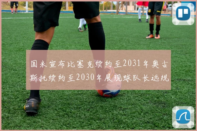 国米宣布比塞克续约至2031年奥古斯托续约至2030年展现球队长远规划